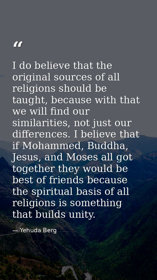 I do believe that the original sources of all religions should be taught, because with that we will find our similaritie — Yehuda Berg