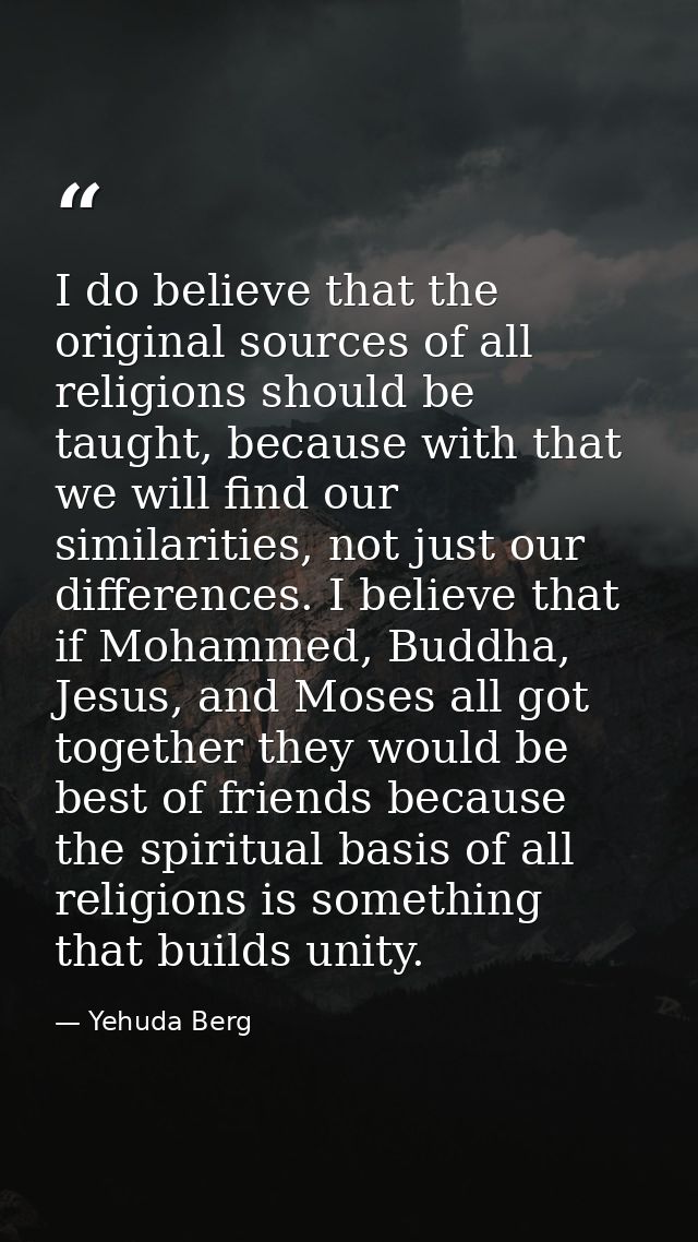 I do believe that the original sources of all religions should be taught, because with that we will find our similaritie — Yehuda Berg