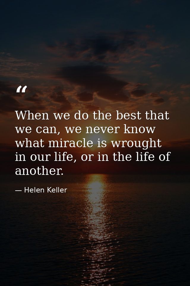 When we do the best that we can, we never know what miracle is wrought in our life, or in the life of another. — Helen Keller