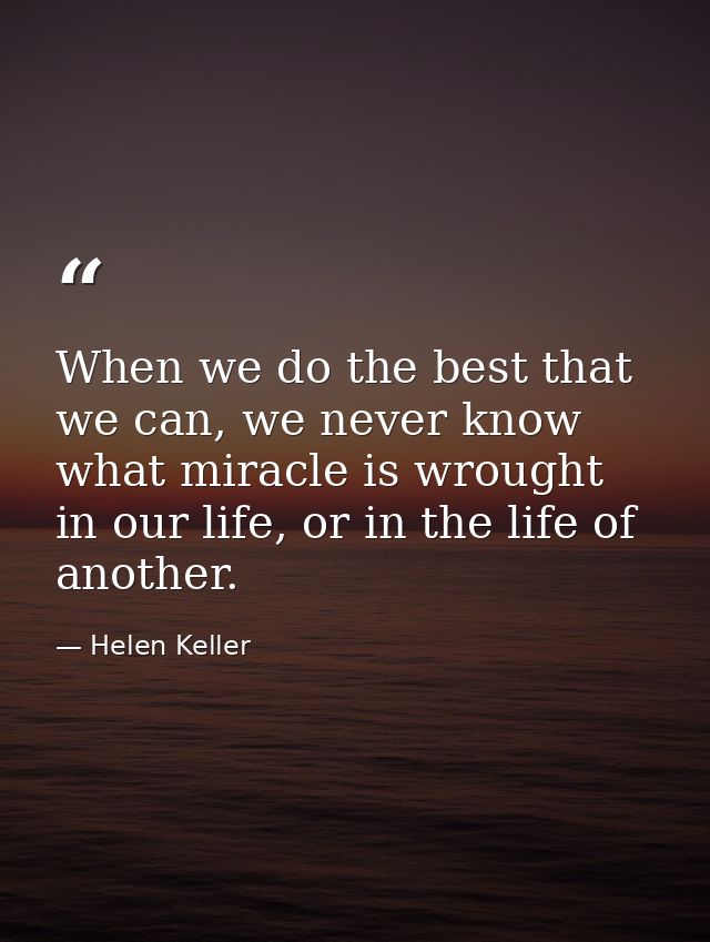 When we do the best that we can, we never know what miracle is wrought in our life, or in the life of another. — Helen Keller