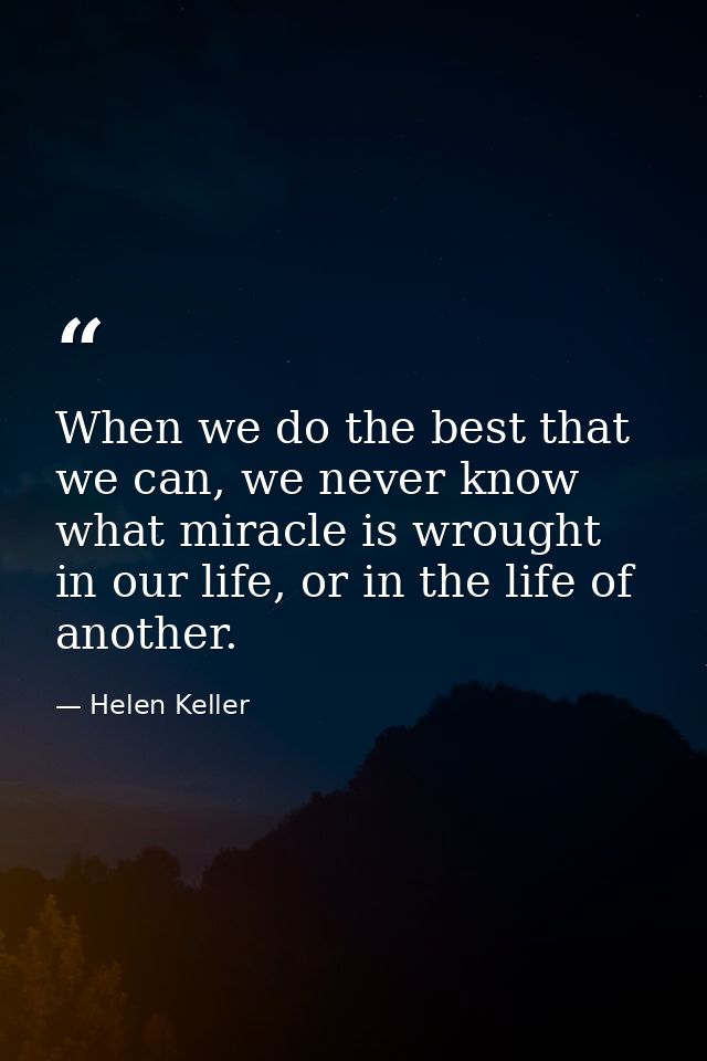 When we do the best that we can, we never know what miracle is wrought in our life, or in the life of another. — Helen Keller