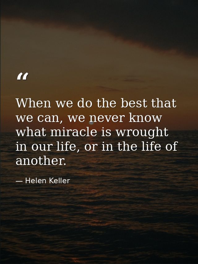 When we do the best that we can, we never know what miracle is wrought in our life, or in the life of another. — Helen Keller