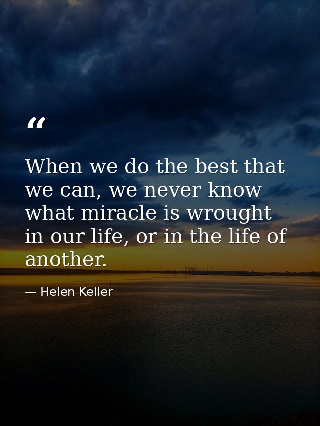 When we do the best that we can, we never know what miracle is wrought in our life, or in the life of another. — Helen Keller