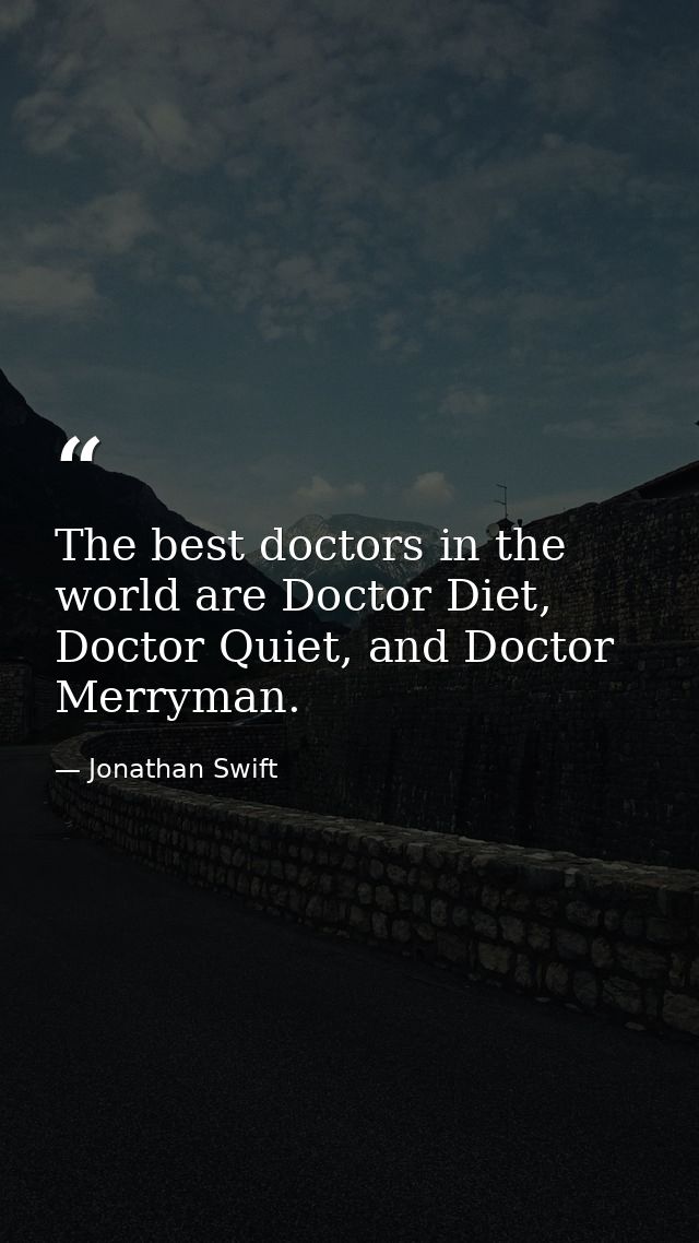 The best doctors in the world are Doctor Diet, Doctor Quiet, and Doctor Merryman. — Jonathan Swift