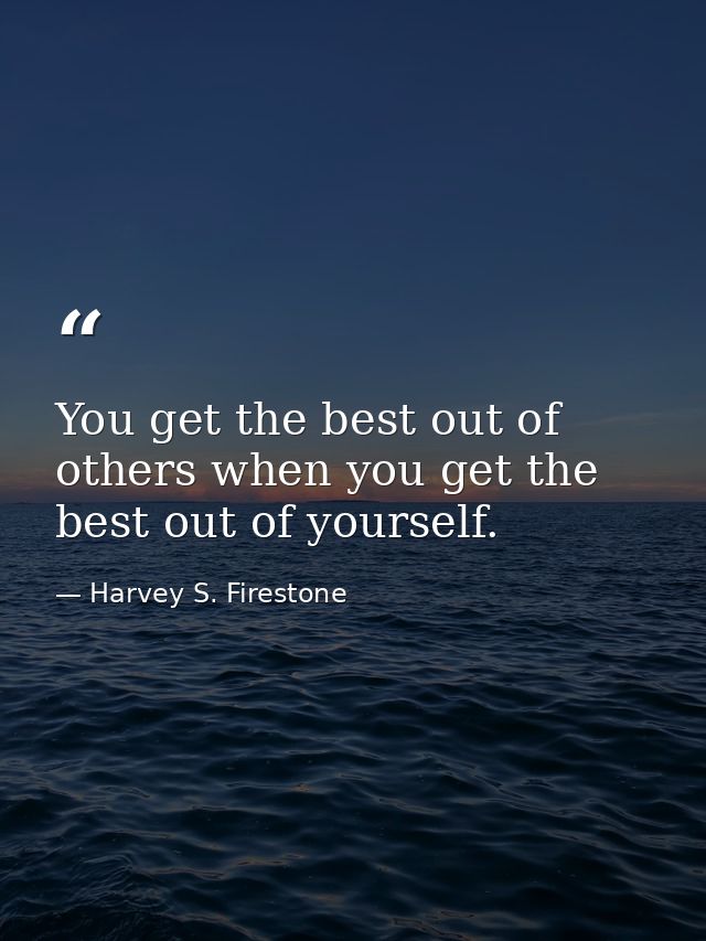 You get the best out of others when you get the best out of yourself. — Harvey S. Firestone
