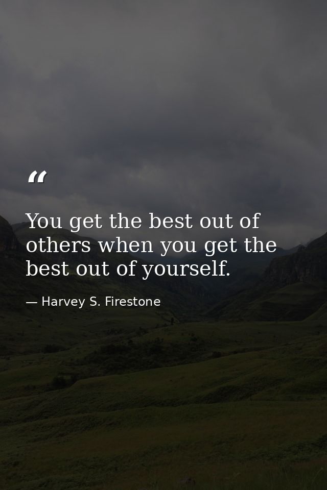 You get the best out of others when you get the best out of yourself. — Harvey S. Firestone