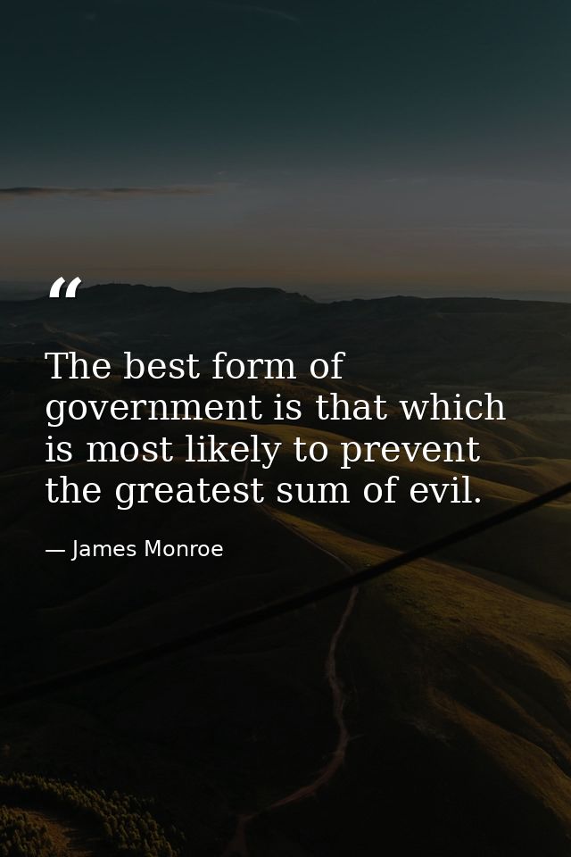 The best form of government is that which is most likely to prevent the greatest sum of evil. — James Monroe