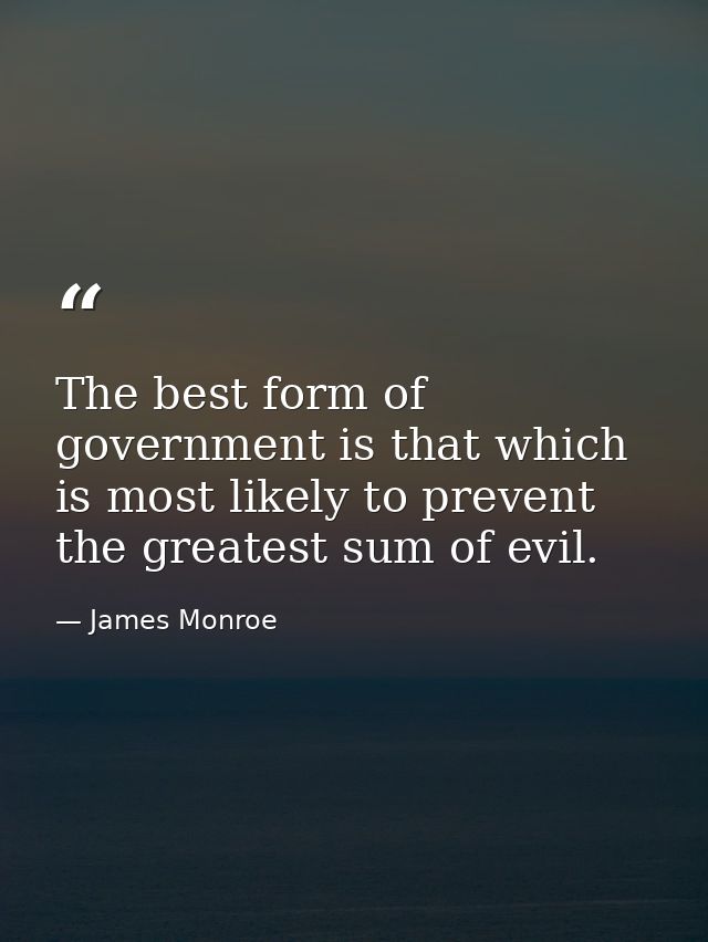 The best form of government is that which is most likely to prevent the greatest sum of evil. — James Monroe