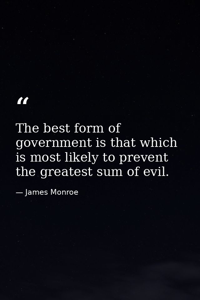The best form of government is that which is most likely to prevent the greatest sum of evil. — James Monroe