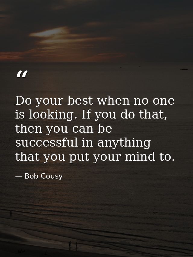 Do your best when no one is looking. If you do that, then you can be successful in anything that you put your mind to. — Bob Cousy