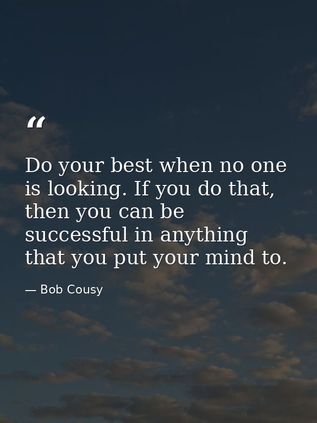 Do your best when no one is looking. If you do that, then you can be successful in anything that you put your mind to. — Bob Cousy