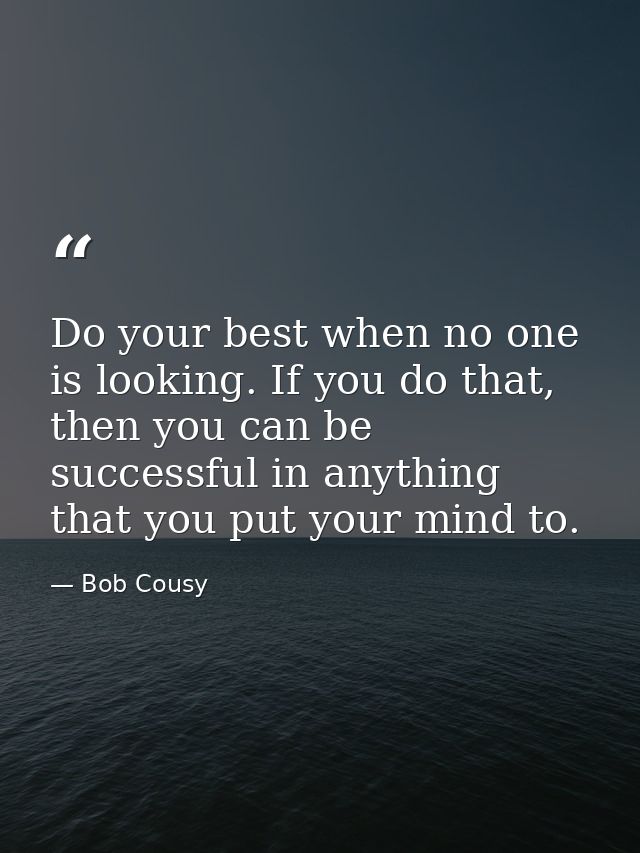 Do your best when no one is looking. If you do that, then you can be successful in anything that you put your mind to. — Bob Cousy
