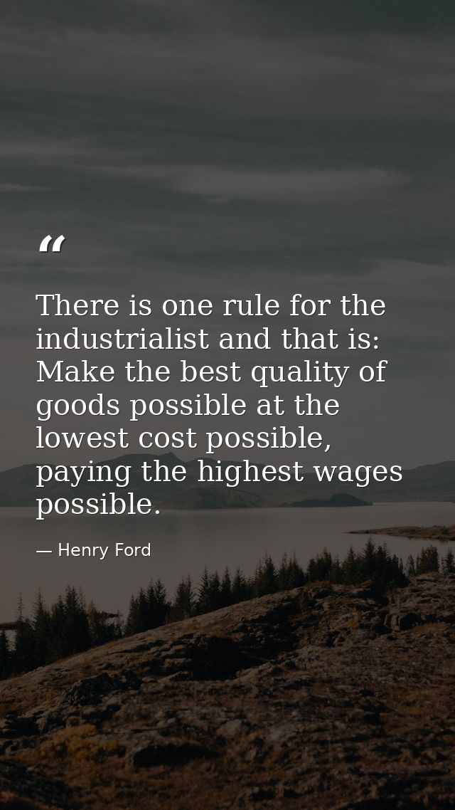 There is one rule for the industrialist and that is: Make the best quality of goods possible at the lowest cost possible — Henry Ford