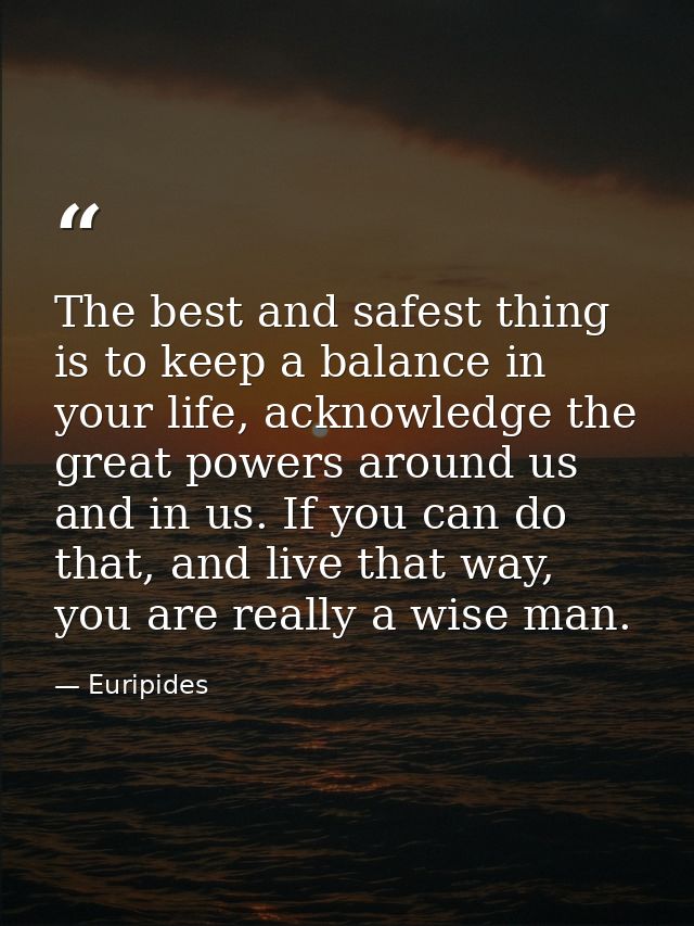 The best and safest thing is to keep a balance in your life, acknowledge the great powers around us and in us. If you ca — Euripides