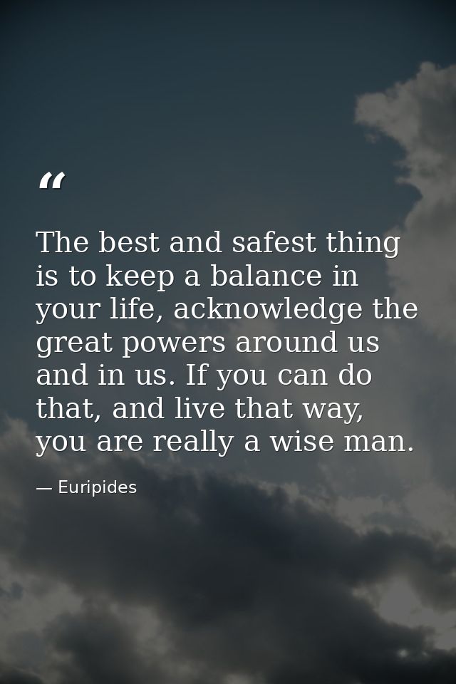 The best and safest thing is to keep a balance in your life, acknowledge the great powers around us and in us. If you ca — Euripides