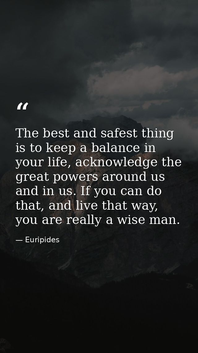 The best and safest thing is to keep a balance in your life, acknowledge the great powers around us and in us. If you ca — Euripides