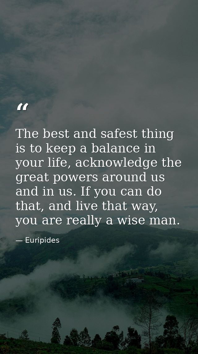 The best and safest thing is to keep a balance in your life, acknowledge the great powers around us and in us. If you ca — Euripides