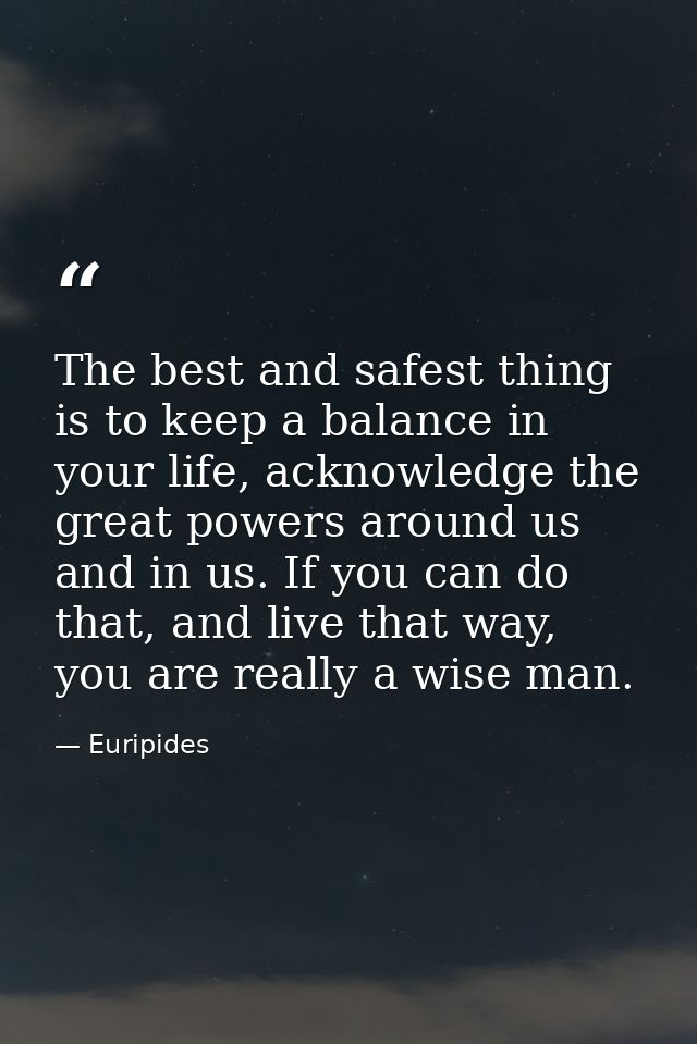 The best and safest thing is to keep a balance in your life, acknowledge the great powers around us and in us. If you ca — Euripides