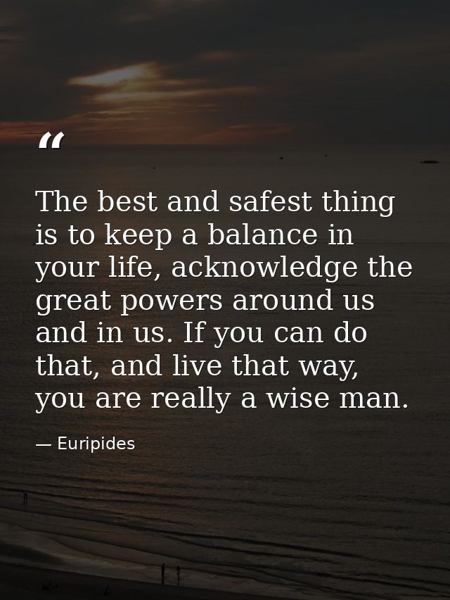 The best and safest thing is to keep a balance in your life, acknowledge the great powers around us and in us. If you ca — Euripides