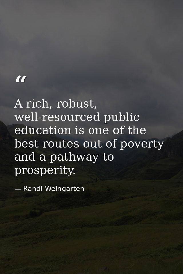 A rich, robust, well-resourced public education is one of the best routes out of poverty and a pathway to prosperity. — Randi Weingarten