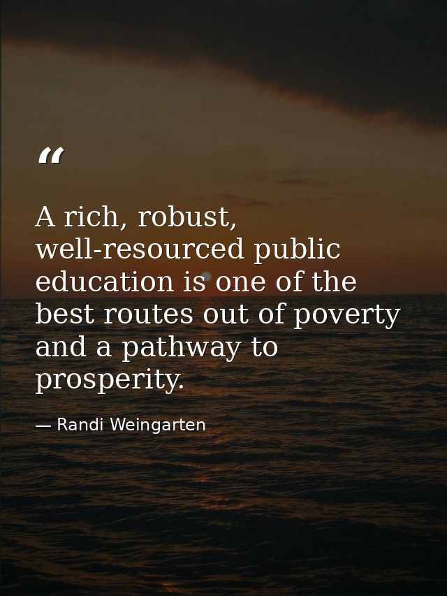 A rich, robust, well-resourced public education is one of the best routes out of poverty and a pathway to prosperity. — Randi Weingarten