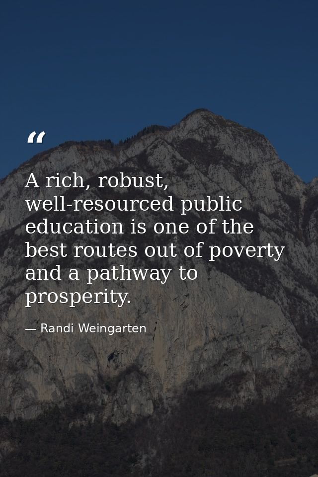 A rich, robust, well-resourced public education is one of the best routes out of poverty and a pathway to prosperity. — Randi Weingarten