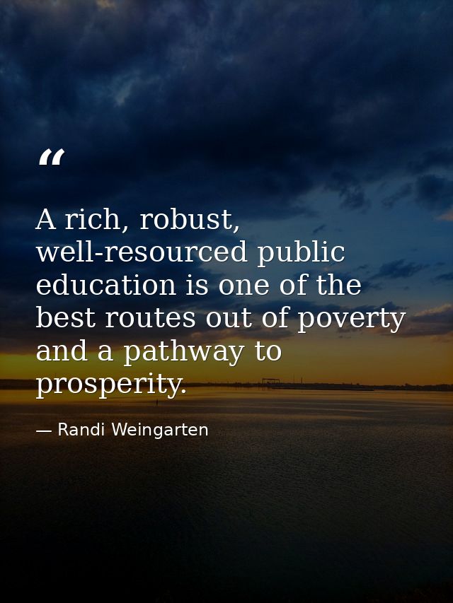 A rich, robust, well-resourced public education is one of the best routes out of poverty and a pathway to prosperity. — Randi Weingarten