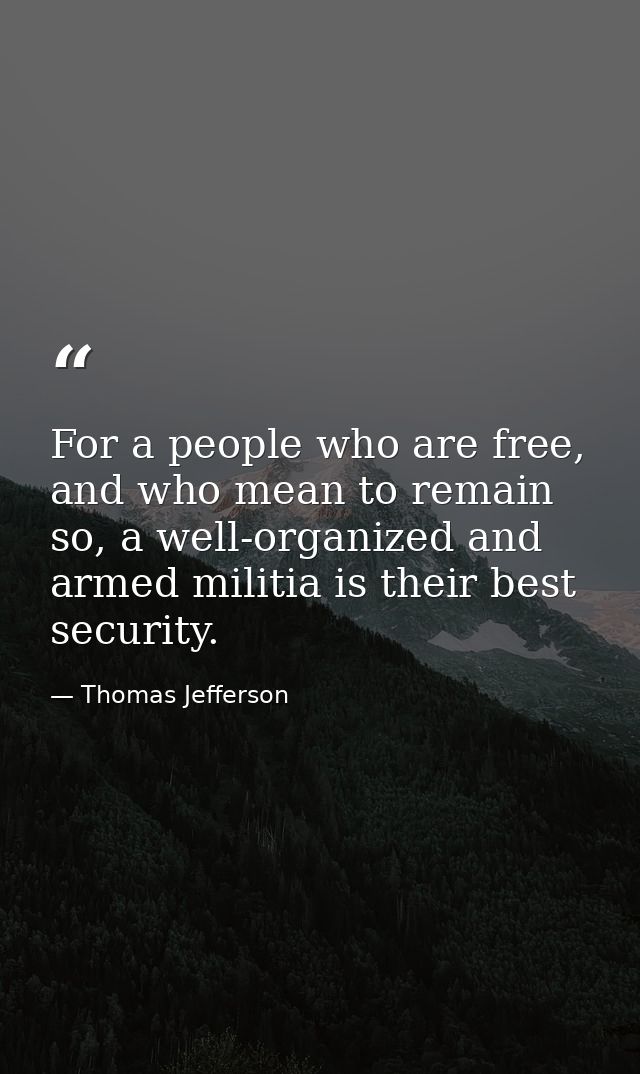 For a people who are free, and who mean to remain so, a well-organized and armed militia is their best security. — Thomas Jefferson