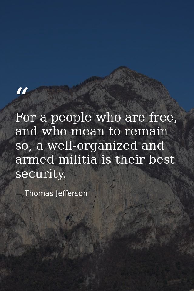 For a people who are free, and who mean to remain so, a well-organized and armed militia is their best security. — Thomas Jefferson