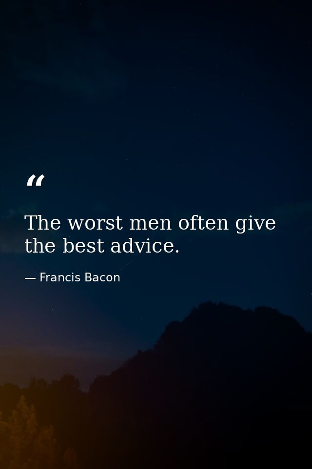 The worst men often give the best advice. — Francis Bacon