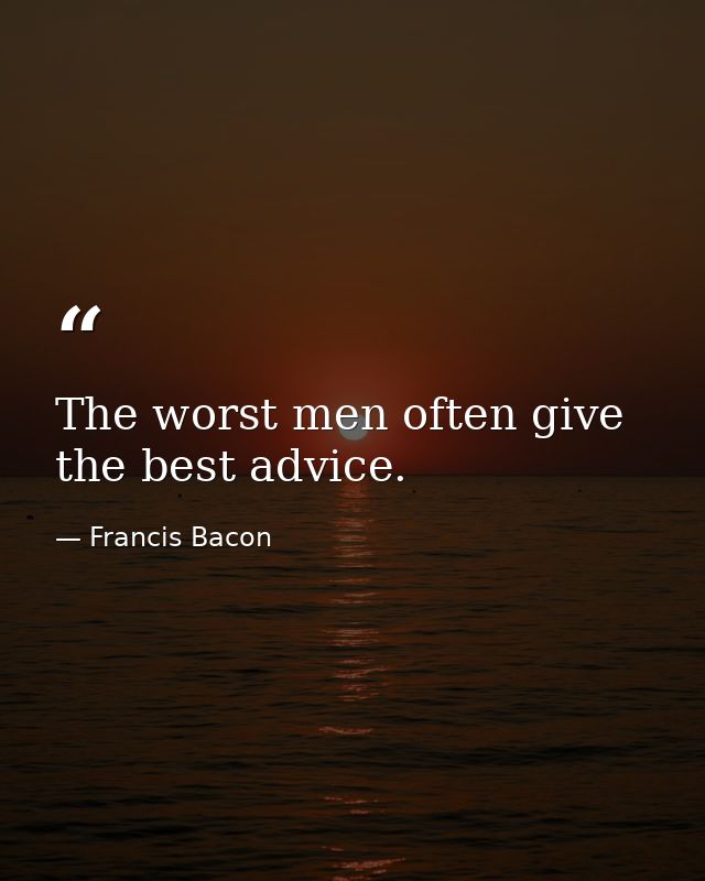 The worst men often give the best advice. — Francis Bacon