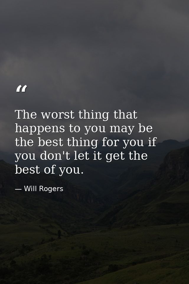 The worst thing that happens to you may be the best thing for you if you don't let it get the best of you. — Will Rogers