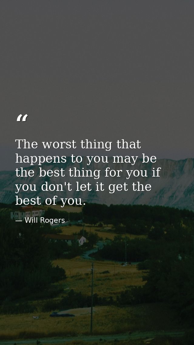The worst thing that happens to you may be the best thing for you if you don't let it get the best of you. — Will Rogers