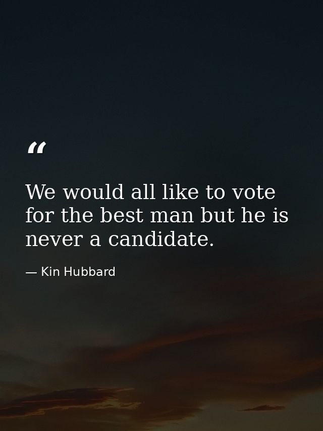 We would all like to vote for the best man but he is never a candidate. — Kin Hubbard