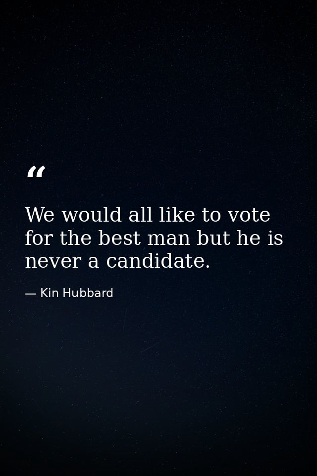 We would all like to vote for the best man but he is never a candidate. — Kin Hubbard