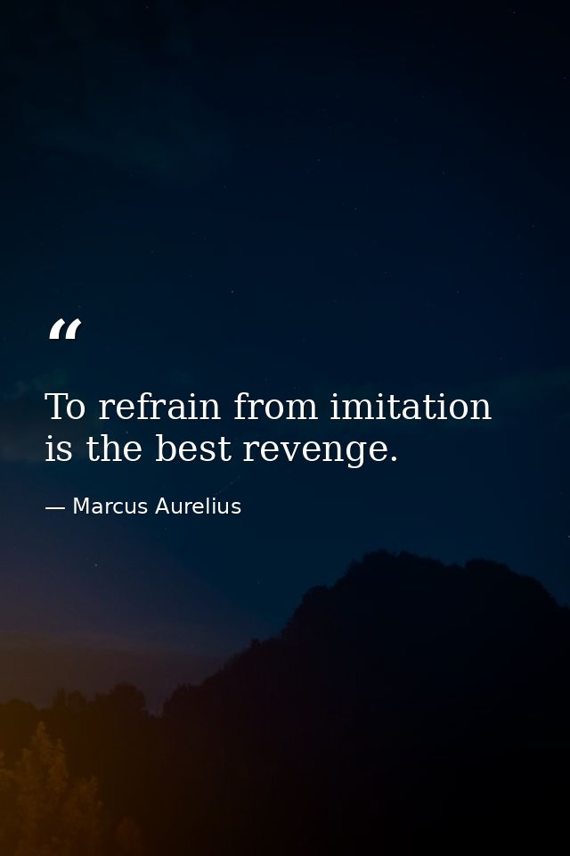 To refrain from imitation is the best revenge. — Marcus Aurelius