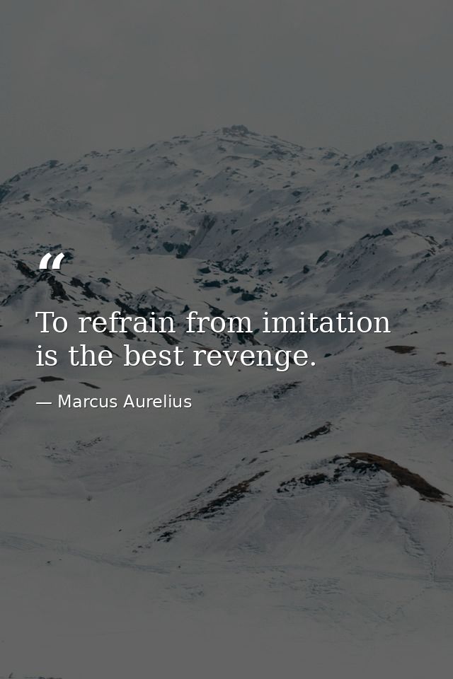 To refrain from imitation is the best revenge. — Marcus Aurelius