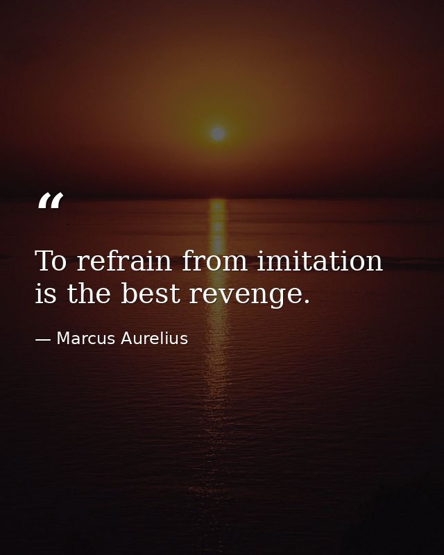 To refrain from imitation is the best revenge. — Marcus Aurelius