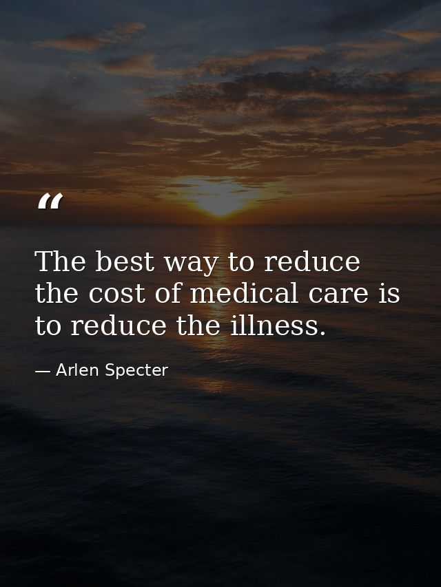 The best way to reduce the cost of medical care is to reduce the illness. — Arlen Specter
