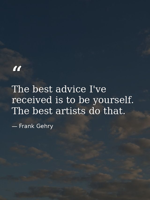 The best advice I've received is to be yourself. The best artists do that. — Frank Gehry