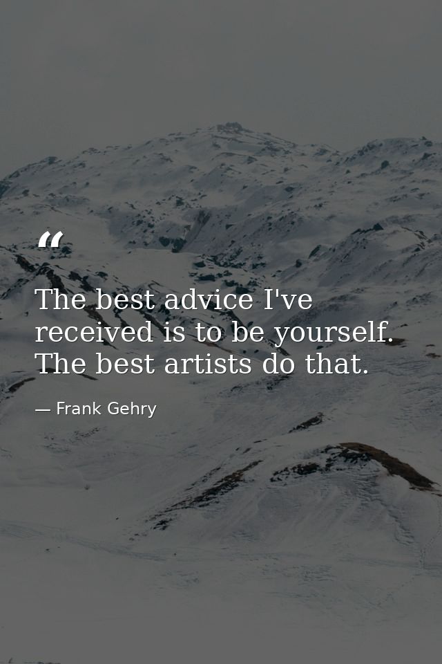 The best advice I've received is to be yourself. The best artists do that. — Frank Gehry