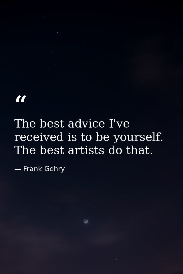 The best advice I've received is to be yourself. The best artists do that. — Frank Gehry