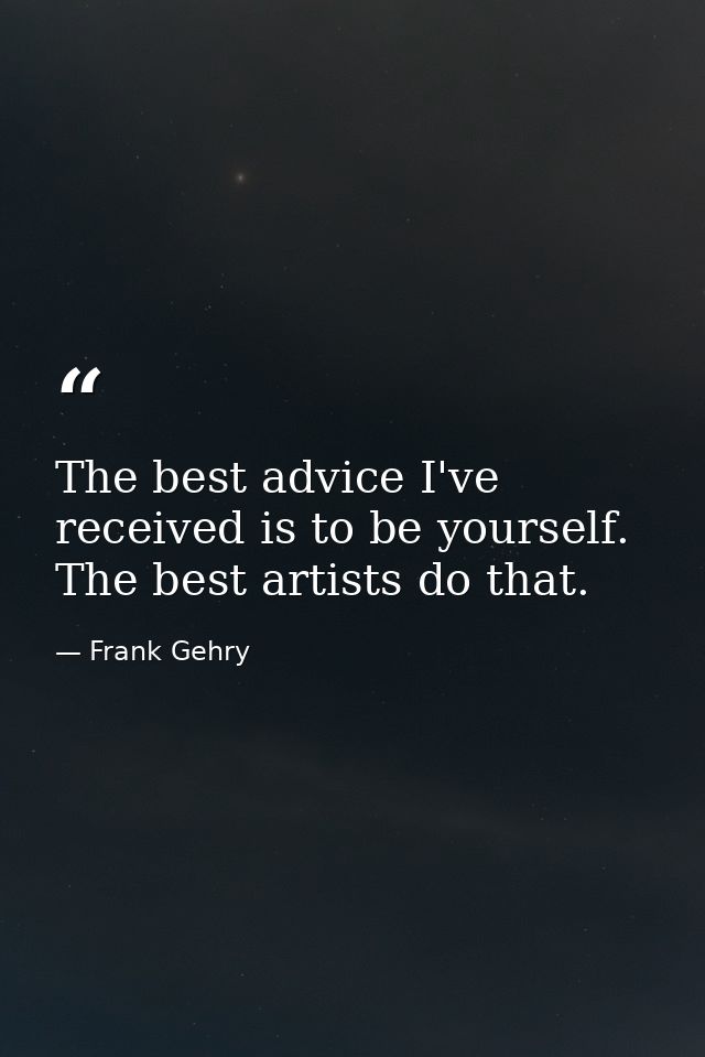 The best advice I've received is to be yourself. The best artists do that. — Frank Gehry