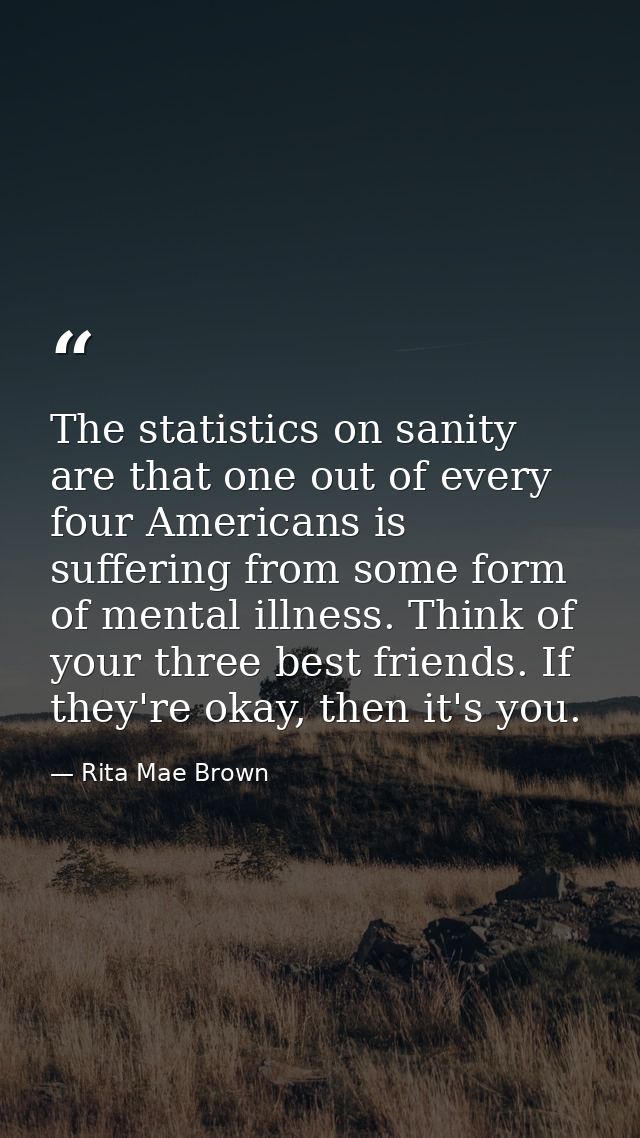 The statistics on sanity are that one out of every four Americans is suffering from some form of mental illness. Think o — Rita Mae Brown