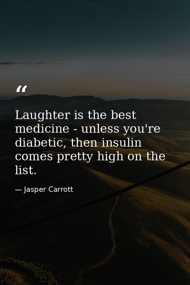 Laughter is the best medicine - unless you're diabetic, then insulin comes pretty high on the list. — Jasper Carrott