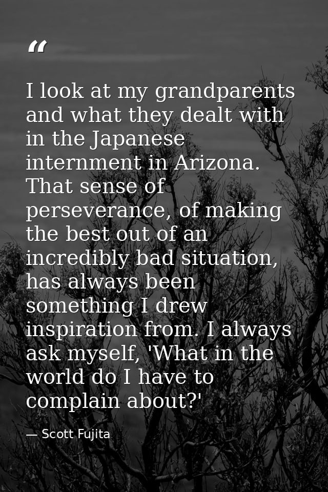 I look at my grandparents and what they dealt with in the Japanese internment in Arizona. That sense of perseverance, of — Scott Fujita