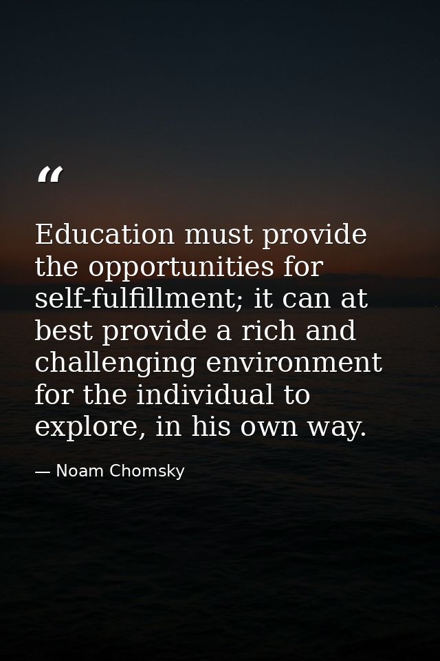 Education must provide the opportunities for self-fulfillment; it can at best provide a rich and challenging environment — Noam Chomsky