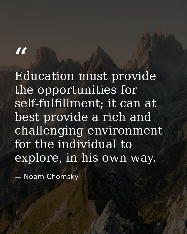 Education must provide the opportunities for self-fulfillment; it can at best provide a rich and challenging environment — Noam Chomsky