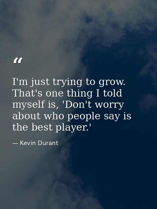 I'm just trying to grow. That's one thing I told myself is, 'Don't worry about who people say is the best player.' — Kevin Durant