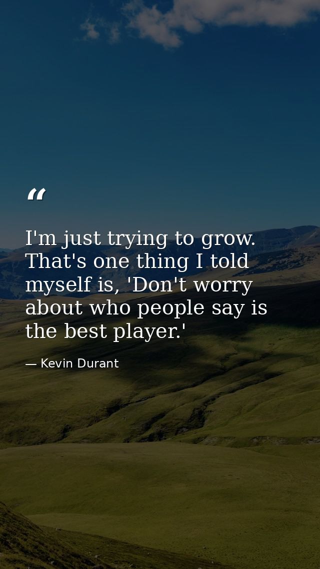 I'm just trying to grow. That's one thing I told myself is, 'Don't worry about who people say is the best player.' — Kevin Durant